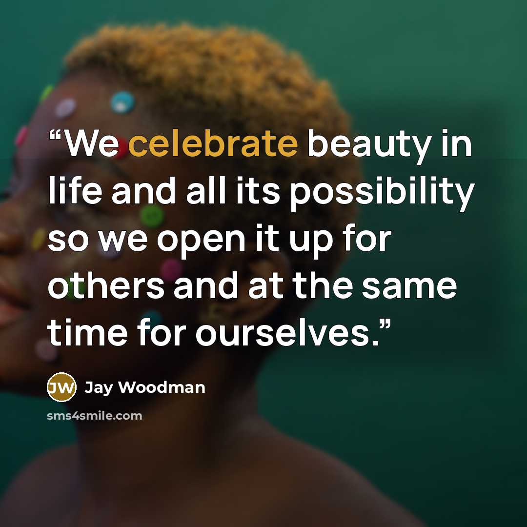 “We celebrate beauty in life and all its possibility so we open it up for others and at the same time for ourselves.” quote by Jay Woodman