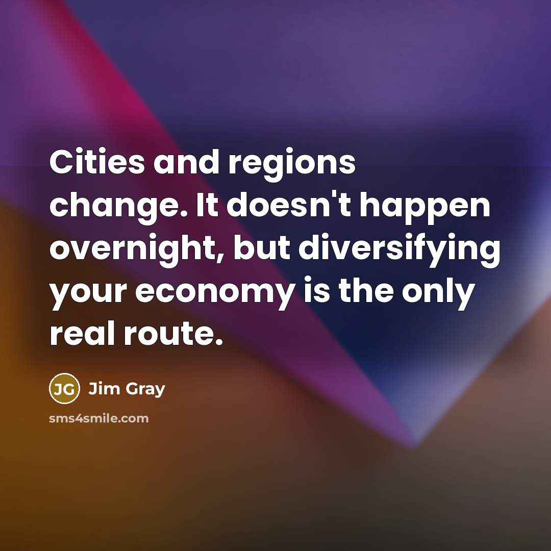 “Cities and regions change. It doesn't happen overnight, but diversifying your economy is the only real route.” quote by Jim Gray