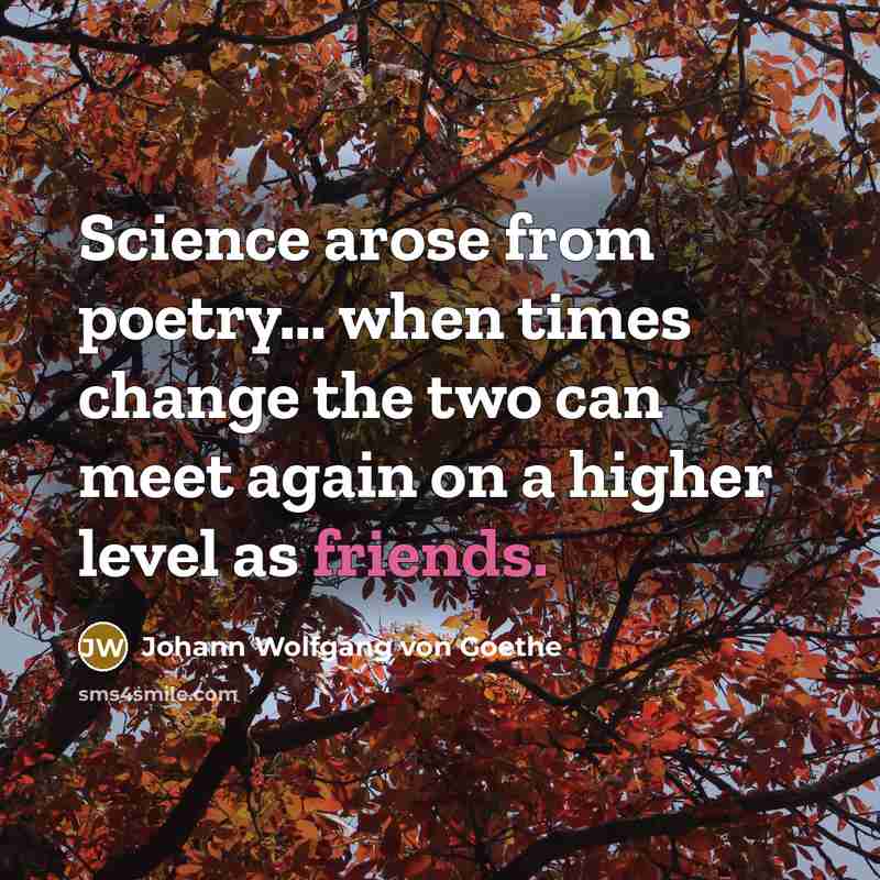 “Science arose from poetry... when times change the two can meet again on a higher level as friends.” quote by Johann Wolfgang von Goethe