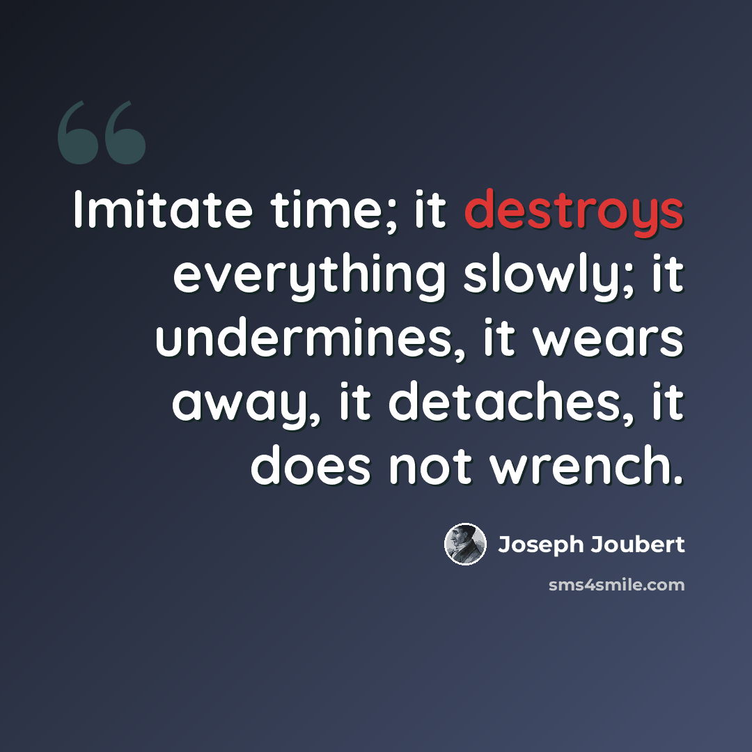 “Imitate time; it destroys everything slowly; it undermines, it wears away, it detaches, it does not wrench.” quote by Joseph Joubert