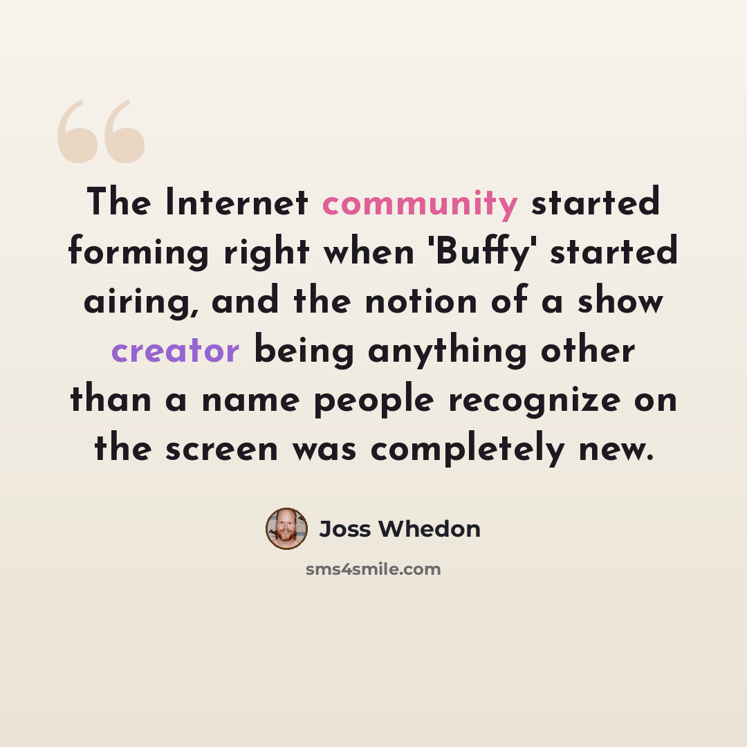 “The Internet community started forming right when 'Buffy' started airing, and the notion of a show creator being anything other than a name people recognize on the screen was completely new.” quote by Joss Whedon