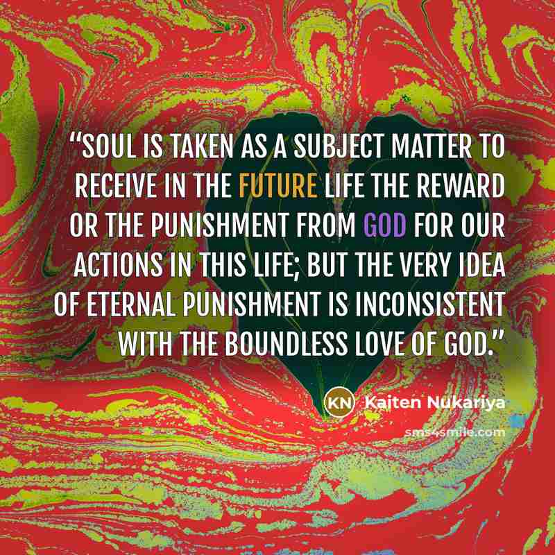 “soul is taken as a subject matter to receive in the future life the reward or the punishment from God for our actions in this life; but the very idea of eternal punishment is inconsistent with the boundless love of God.” quote by Kaiten Nukariya