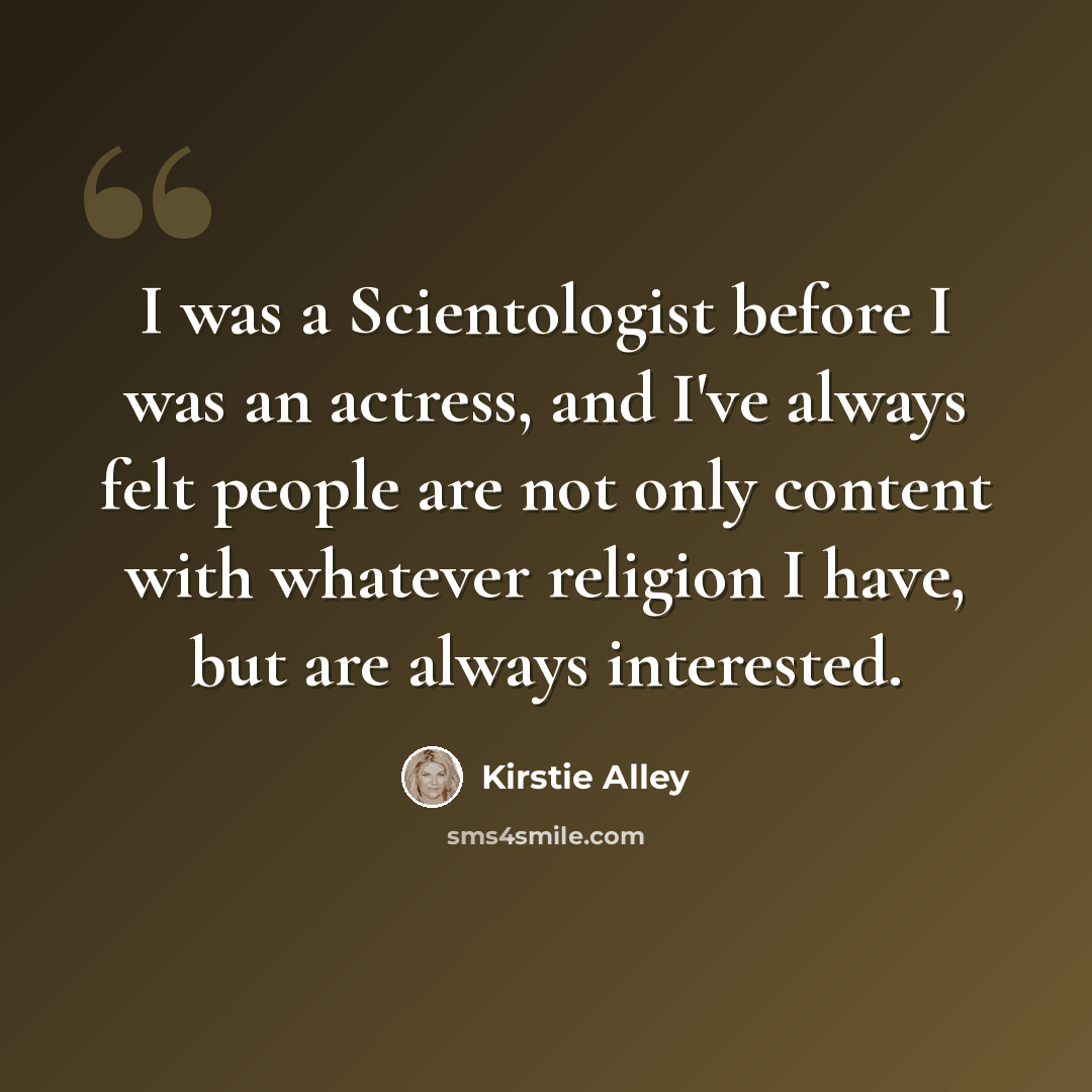 “I was a Scientologist before I was an actress, and I've always felt people are not only content with whatever religion I have, but are always interested.” quote by Kirstie Alley