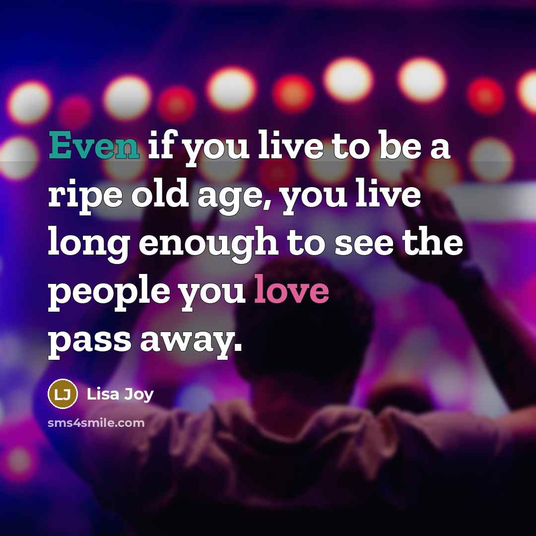 “Even if you live to be a ripe old age, you live long enough to see the people you love pass away.” quote by Lisa Joy