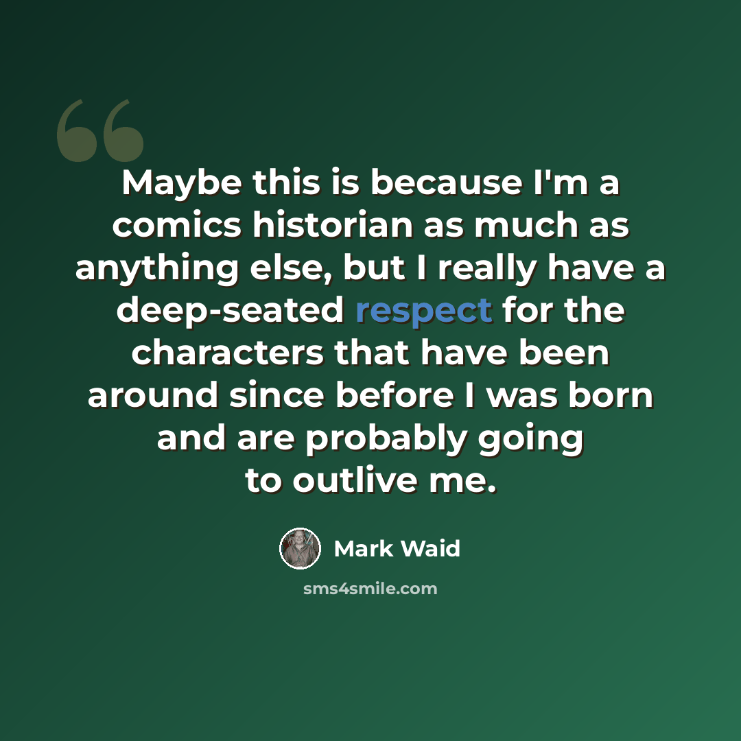 “Maybe this is because I'm a comics historian as much as anything else, but I really have a deep-seated respect for the characters that have been around since before I was born and are probably going to outlive me.” quote by Mark Waid