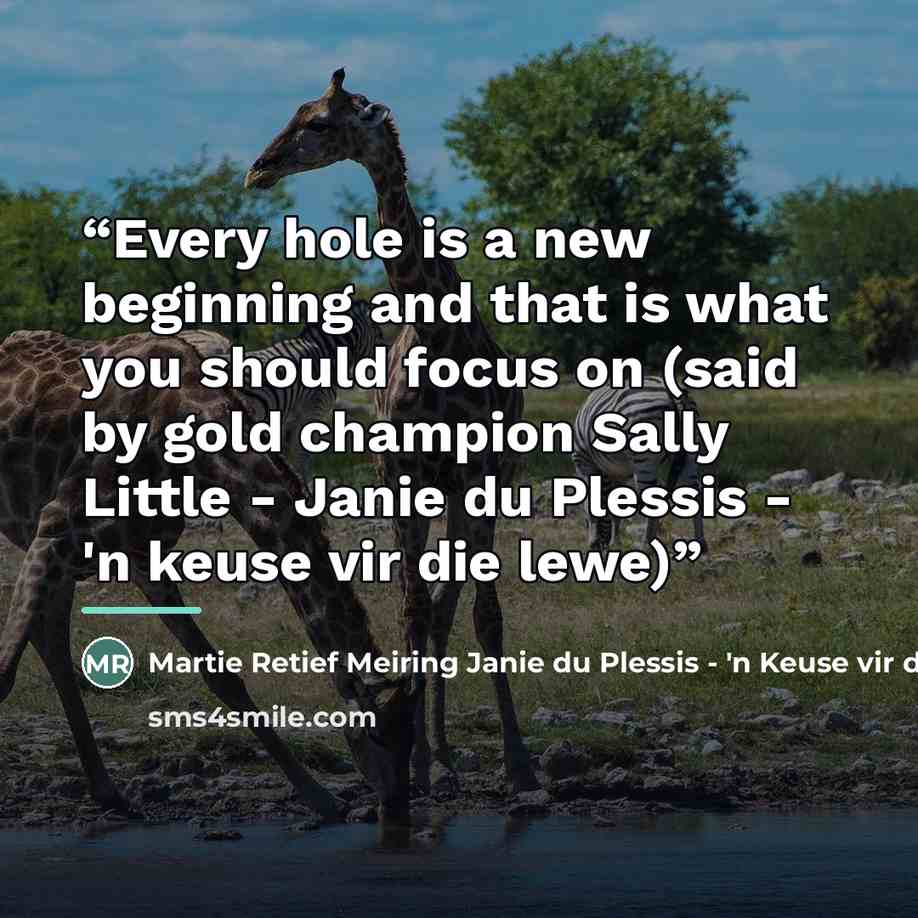 “Every hole is a new beginning and that is what you should focus on (said by gold champion Sally Little - Janie du Plessis - 'n keuse vir die lewe)” quote by Martie Retief Meiring Janie du Plessis - 'n Keuse vir die lewe