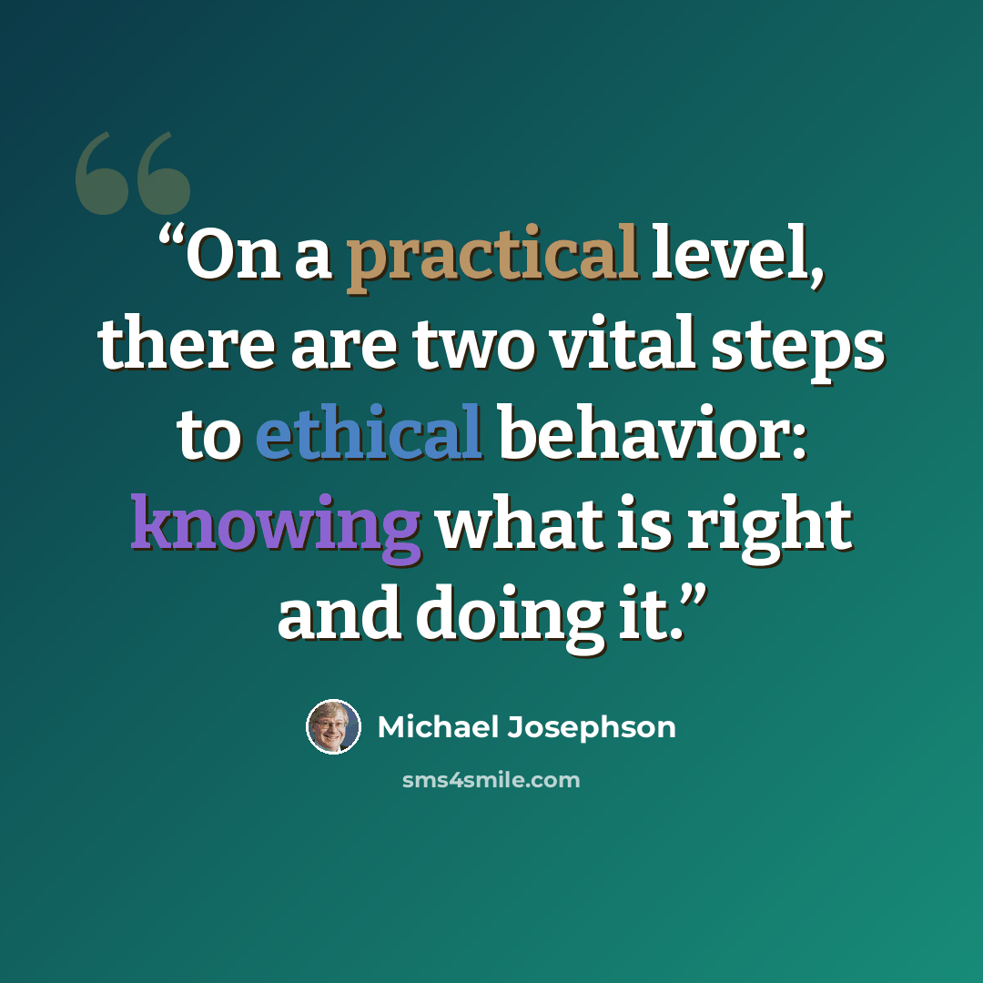 “On a practical level, there are two vital steps to ethical behavior: knowing what is right and doing it.” quote by Michael Josephson