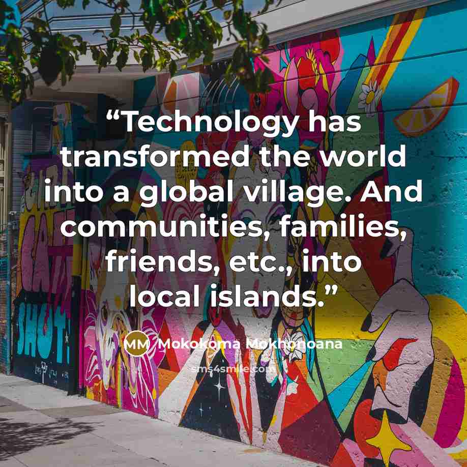 “Technology has transformed the world into a global village. And communities, families, friends, etc., into local islands.” quote by Mokokoma Mokhonoana