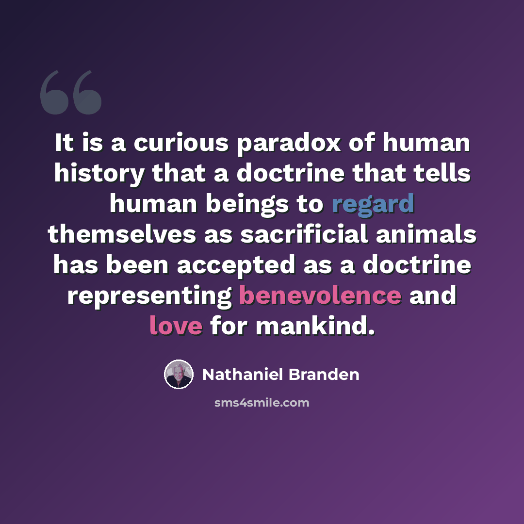 “It is a curious paradox of human history that a doctrine that tells human beings to regard themselves as sacrificial animals has been accepted as a doctrine representing benevolence and love for mankind.” quote by Nathaniel Branden