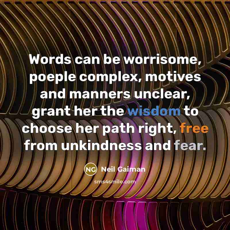 “Words can be worrisome, poeple complex, motives and manners unclear, grant her the wisdom to choose her path right, free from unkindness and fear.” quote by Neil Gaiman