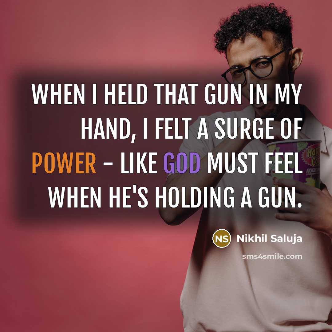 “When I held that gun in my hand, I felt a surge of power - like God must feel when he's holding a gun.” quote by Nikhil Saluja