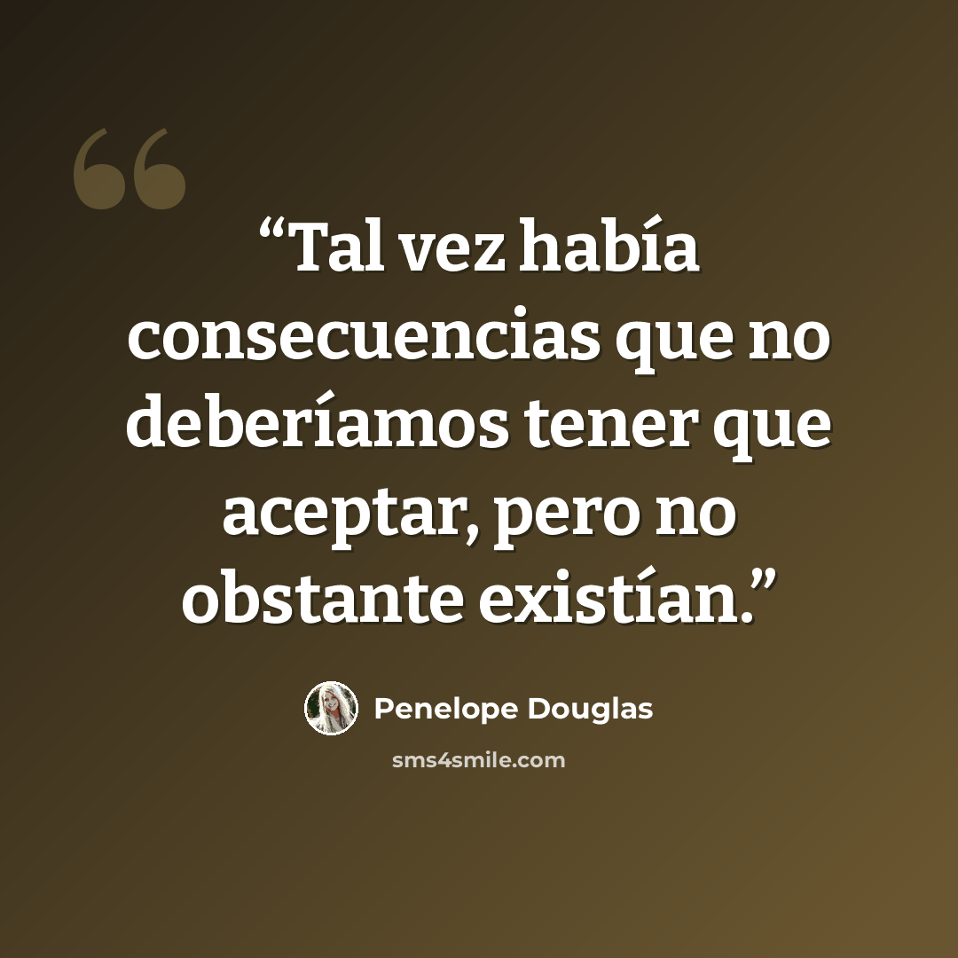 “Tal vez había consecuencias que no deberíamos tener que aceptar, pero no obstante existían.” quote by Penelope Douglas