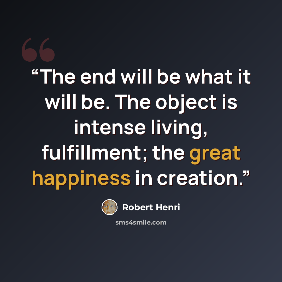 “The end will be what it will be. The object is intense living, fulfillment; the great happiness in creation.” quote by Robert Henri