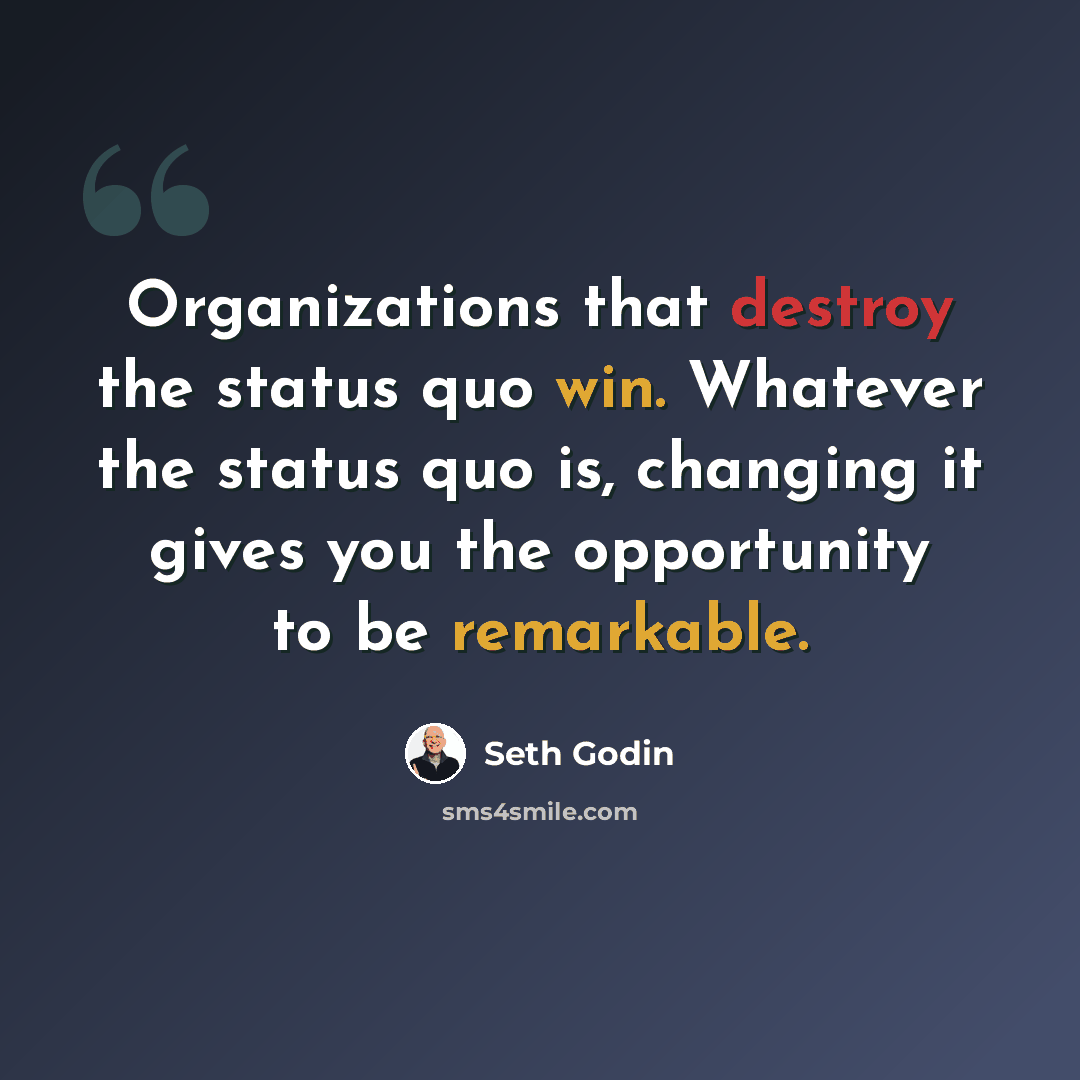 “Organizations that destroy the status quo win. Whatever the status quo is, changing it gives you the opportunity to be remarkable.” quote by Seth Godin