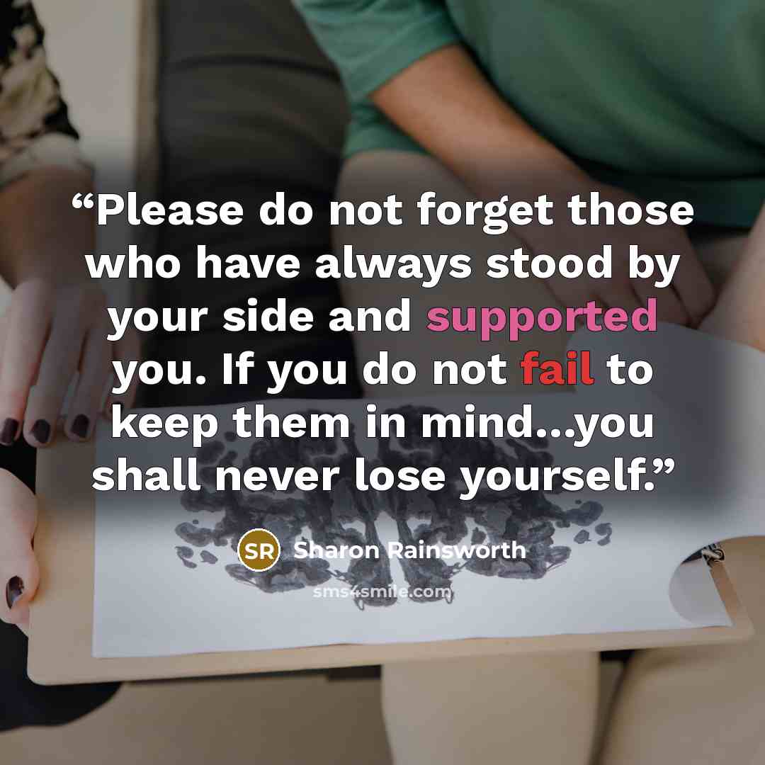 “Please do not forget those who have always stood by your side and supported you. If you do not fail to keep them in mind…you shall never lose yourself.” quote by Sharon Rainsworth