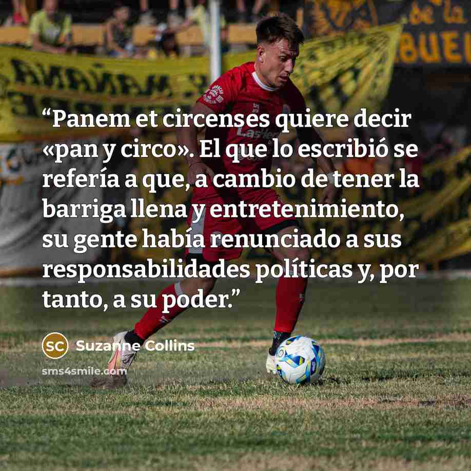 “Panem et circenses quiere decir «pan y circo». El que lo escribió se refería a que, a cambio de tener la barriga llena y entretenimiento, su gente había renunciado a sus responsabilidades políticas y, por tanto, a su poder.” quote by Suzanne Collins