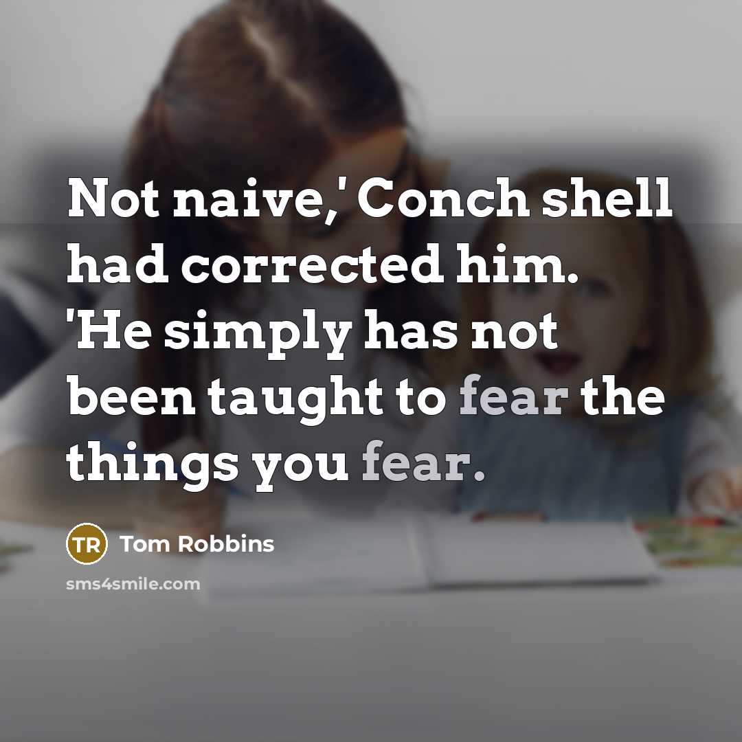 “Not naive,' Conch shell had corrected him. 'He simply has not been taught to fear the things you fear.” quote by Tom Robbins