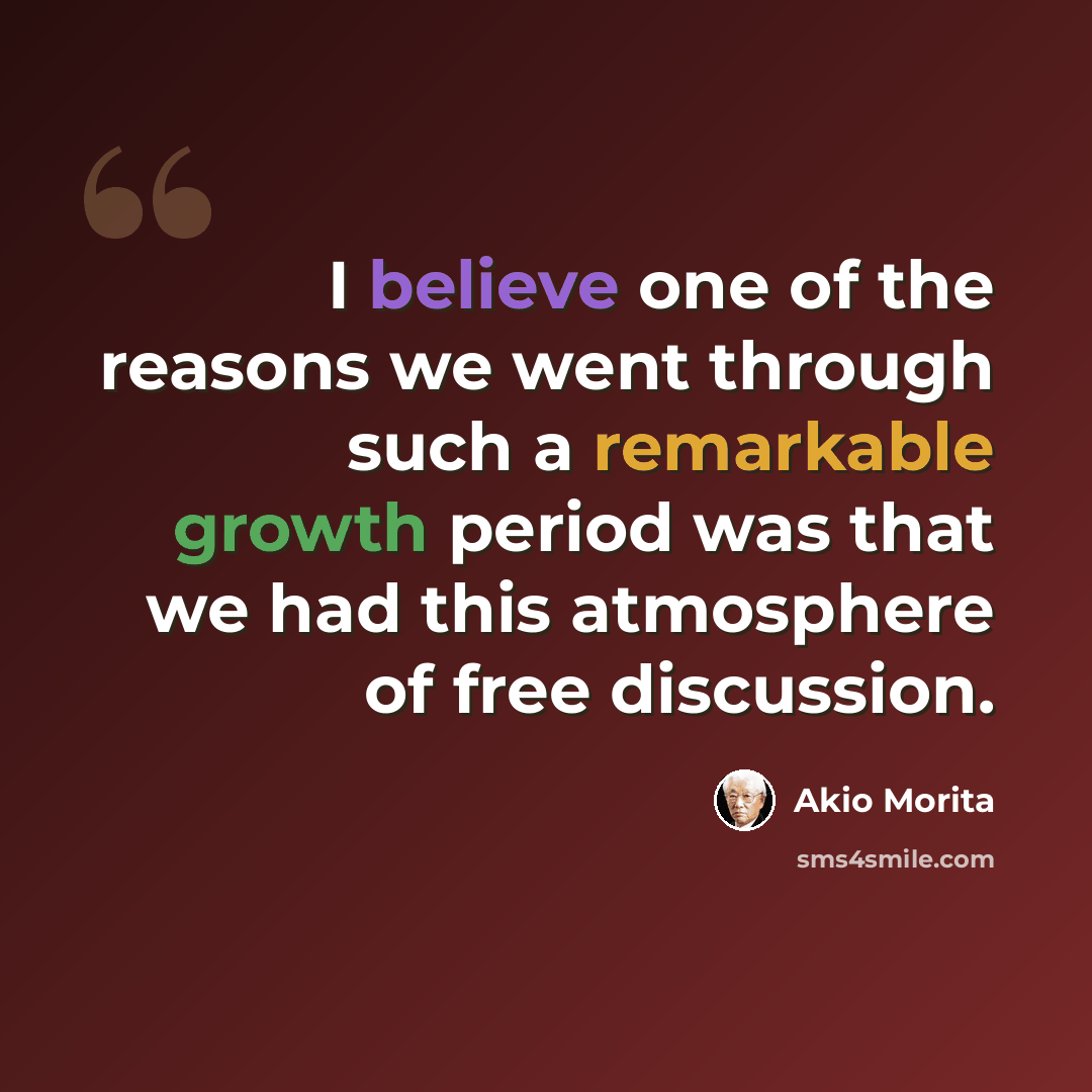 “I believe one of the reasons we went through such a remarkable growth period was that we had this atmosphere of free discussion.” quote by Akio Morita
