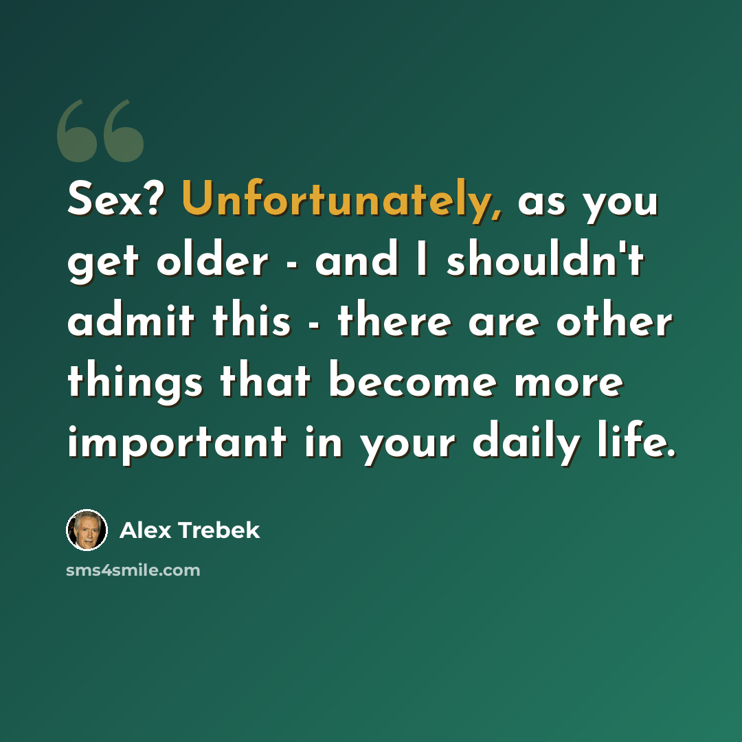 “Sex? Unfortunately, as you get older - and I shouldn't admit this - there are other things that become more important in your daily life.” quote by Alex Trebek