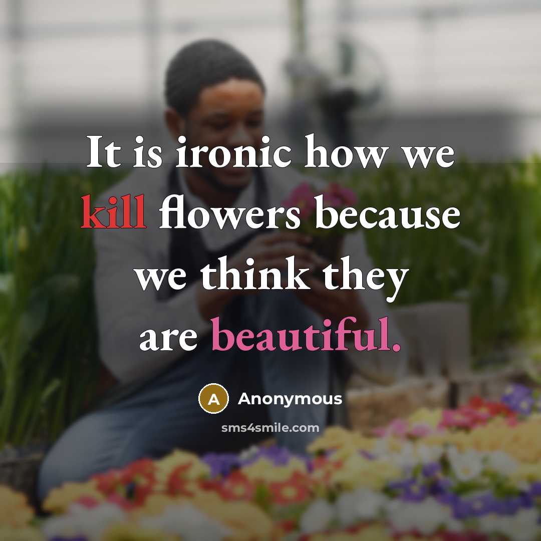 “It is ironic how we kill flowers because we think they are beautiful.” quote by Anonymous