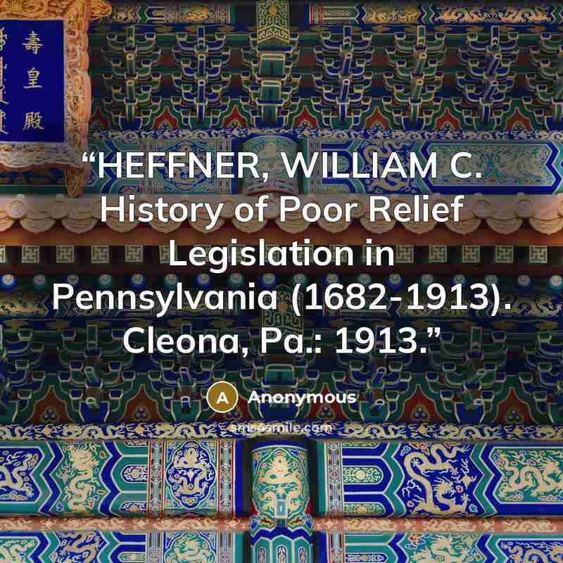 “HEFFNER, WILLIAM C. History of Poor Relief Legislation in Pennsylvania (1682-1913). Cleona, Pa.: 1913.” quote by Anonymous