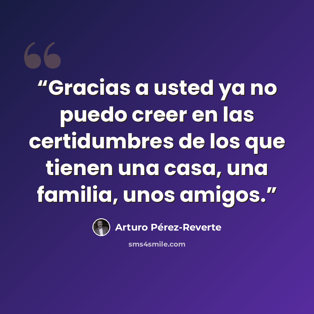 “Gracias a usted ya no puedo creer en las certidumbres de los que tienen una casa, una familia, unos amigos.” quote by Arturo Pérez-Reverte