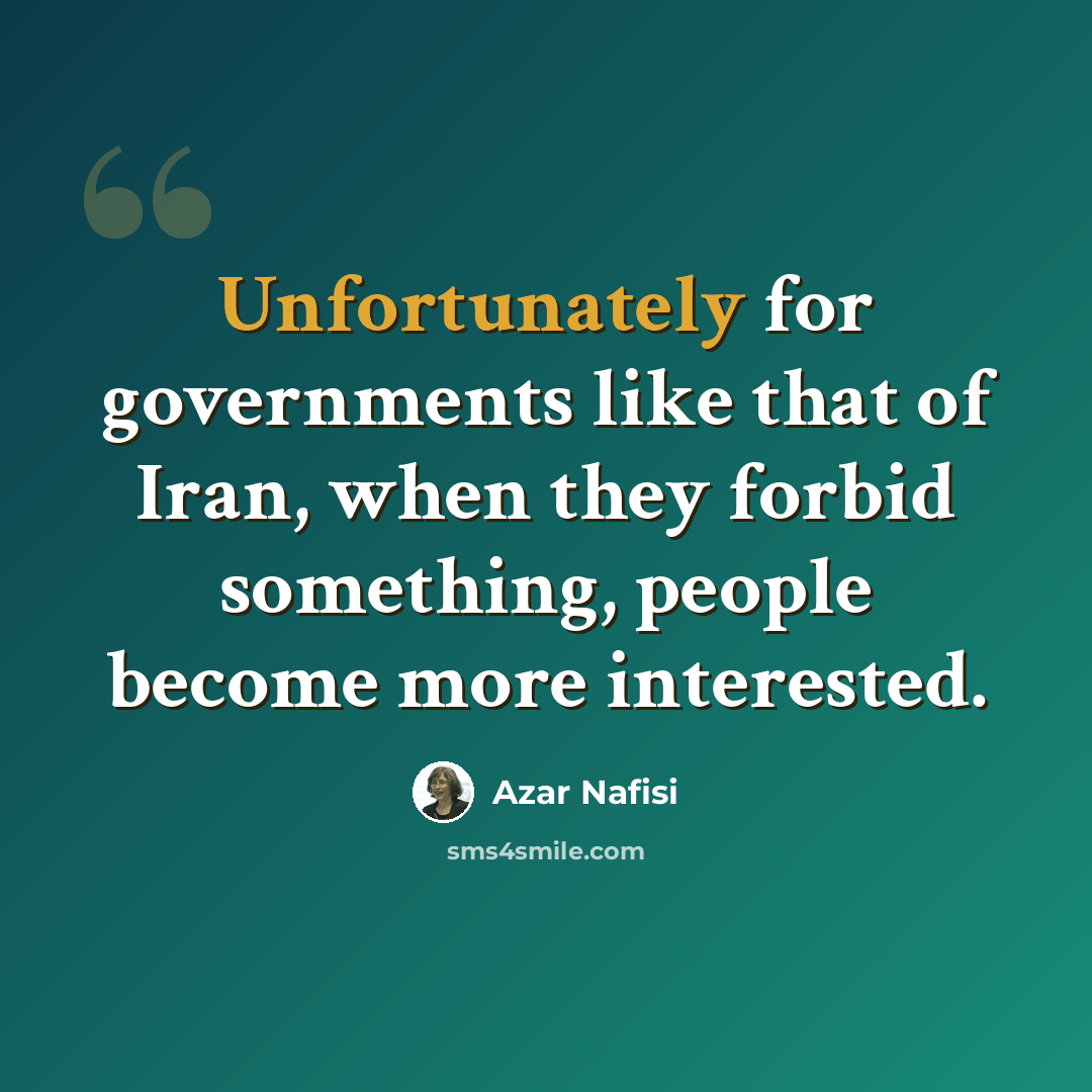 “Unfortunately for governments like that of Iran, when they forbid something, people become more interested.” quote by Azar Nafisi
