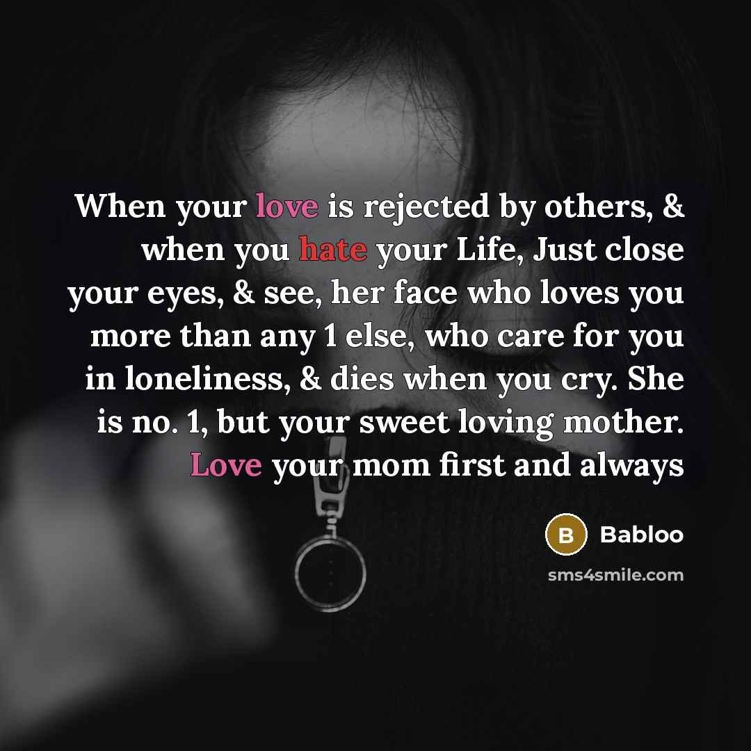 “When your love is rejected by others, & when you hate your Life, Just close your eyes, & see, her face who loves you more than any 1 else, who care for you in loneliness, & dies when you cry. She is no. 1, but your sweet loving mother. Love your mom first and always” quote by Babloo
