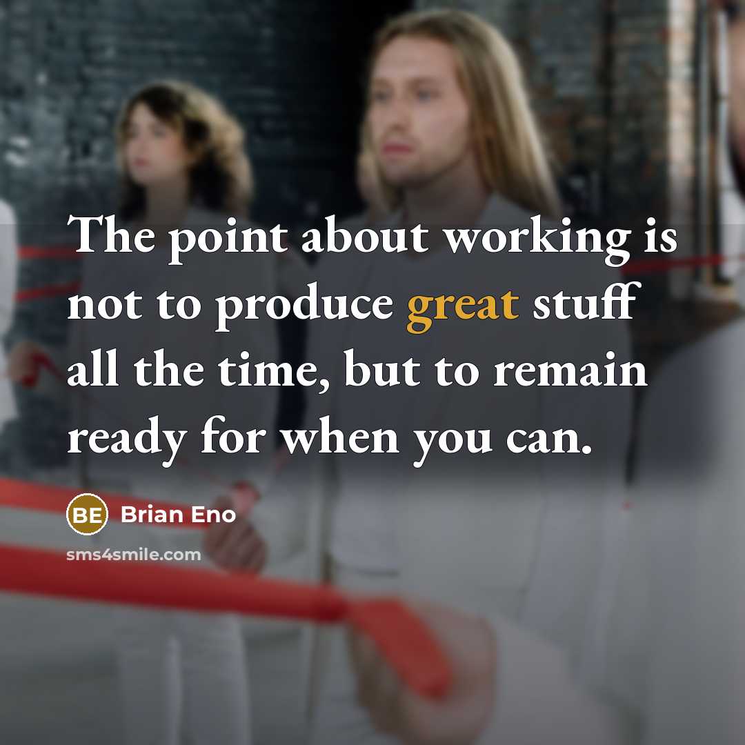 “The point about working is not to produce great stuff all the time, but to remain ready for when you can.” quote by Brian Eno