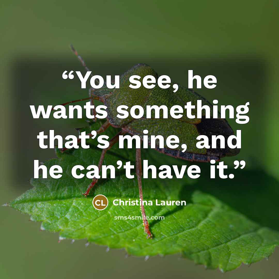 “You see, he wants something that’s mine, and he can’t have it.” quote by Christina Lauren