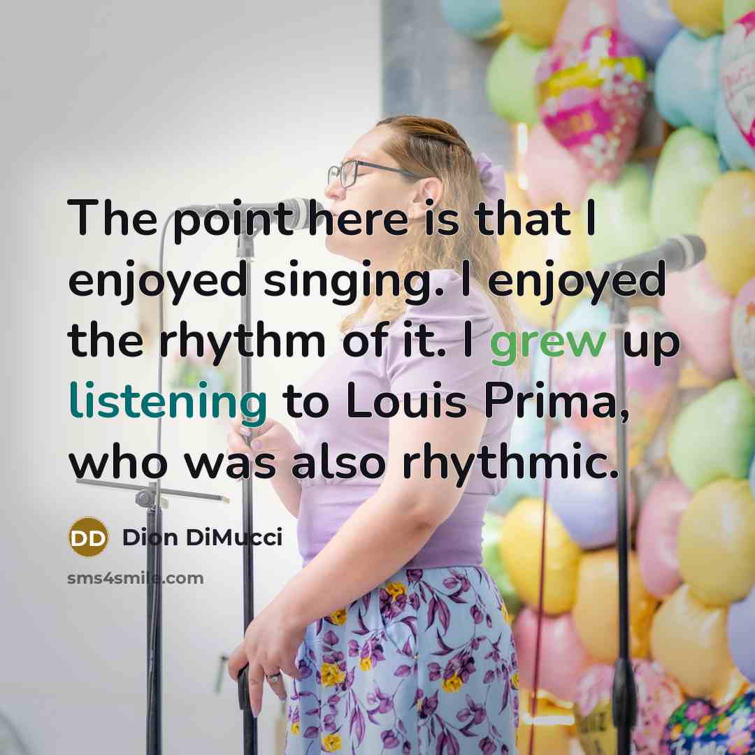 “The point here is that I enjoyed singing. I enjoyed the rhythm of it. I grew up listening to Louis Prima, who was also rhythmic.” quote by Dion DiMucci