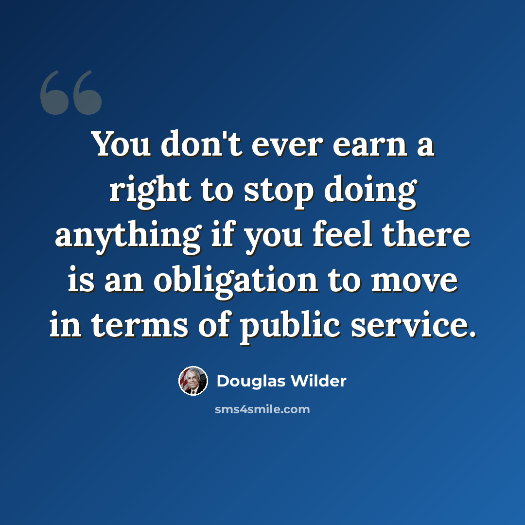 “You don't ever earn a right to stop doing anything if you feel there is an obligation to move in terms of public service.” quote by Douglas Wilder