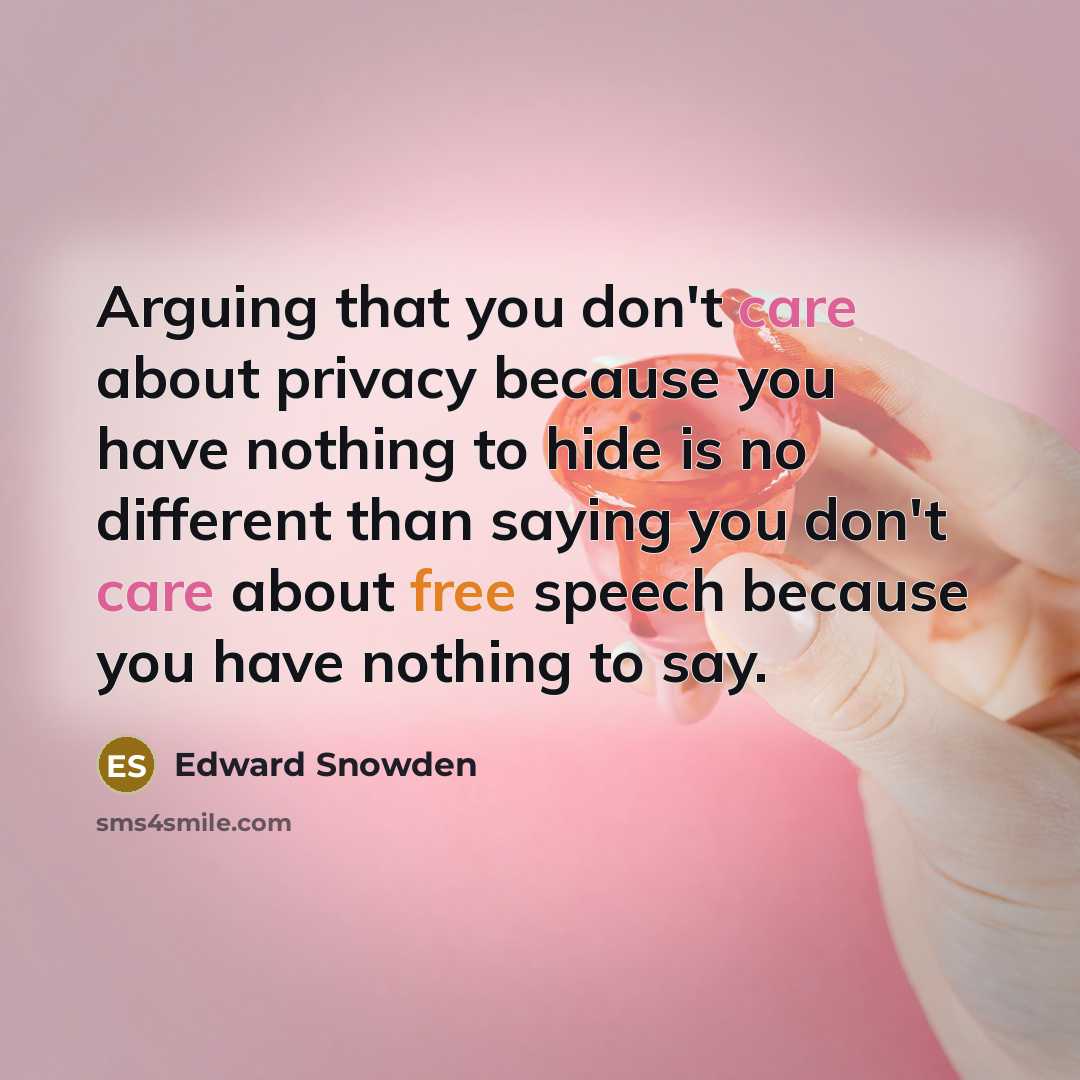 “Arguing that you don't care about privacy because you have nothing to hide is no different than saying you don't care about free speech because you have nothing to say.” quote by Edward Snowden