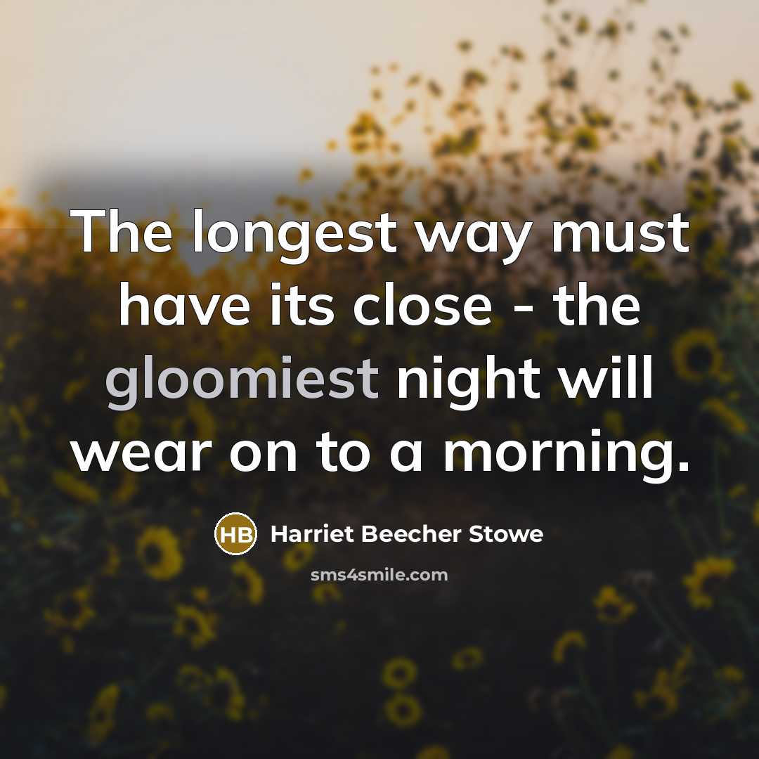 “The longest way must have its close - the gloomiest night will wear on to a morning.” quote by Harriet Beecher Stowe
