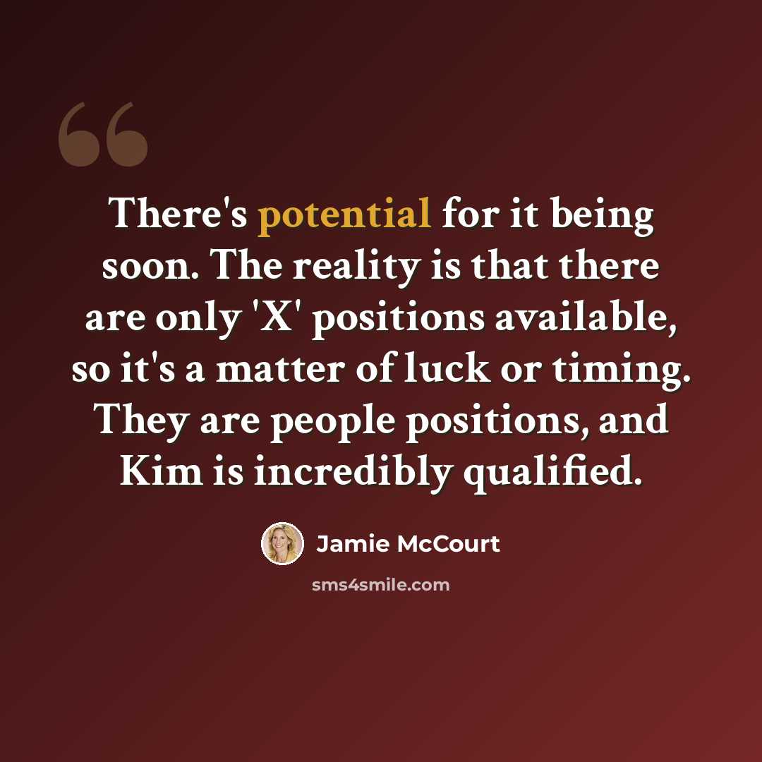 “There's potential for it being soon. The reality is that there are only 'X' positions available, so it's a matter of luck or timing. They are people positions, and Kim is incredibly qualified.” quote by Jamie McCourt