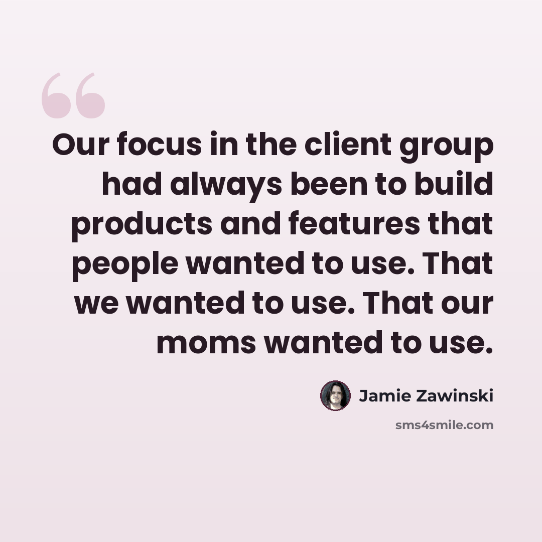 “Our focus in the client group had always been to build products and features that people wanted to use. That we wanted to use. That our moms wanted to use.” quote by Jamie Zawinski