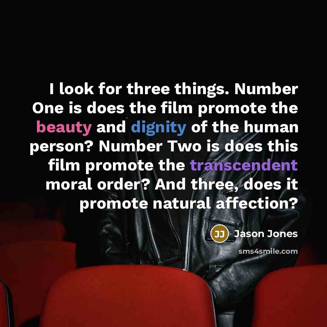 “I look for three things. Number One is does the film promote the beauty and dignity of the human person? Number Two is does this film promote the transcendent moral order? And three, does it promote natural affection?” quote by Jason Jones