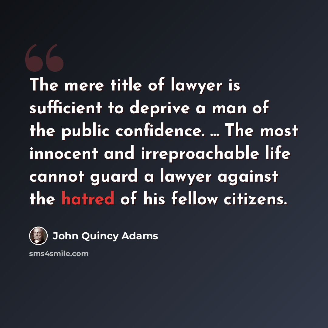 “The mere title of lawyer is sufficient to deprive a man of the public confidence. ... The most innocent and irreproachable life cannot guard a lawyer against the hatred of his fellow citizens.” quote by John Quincy Adams