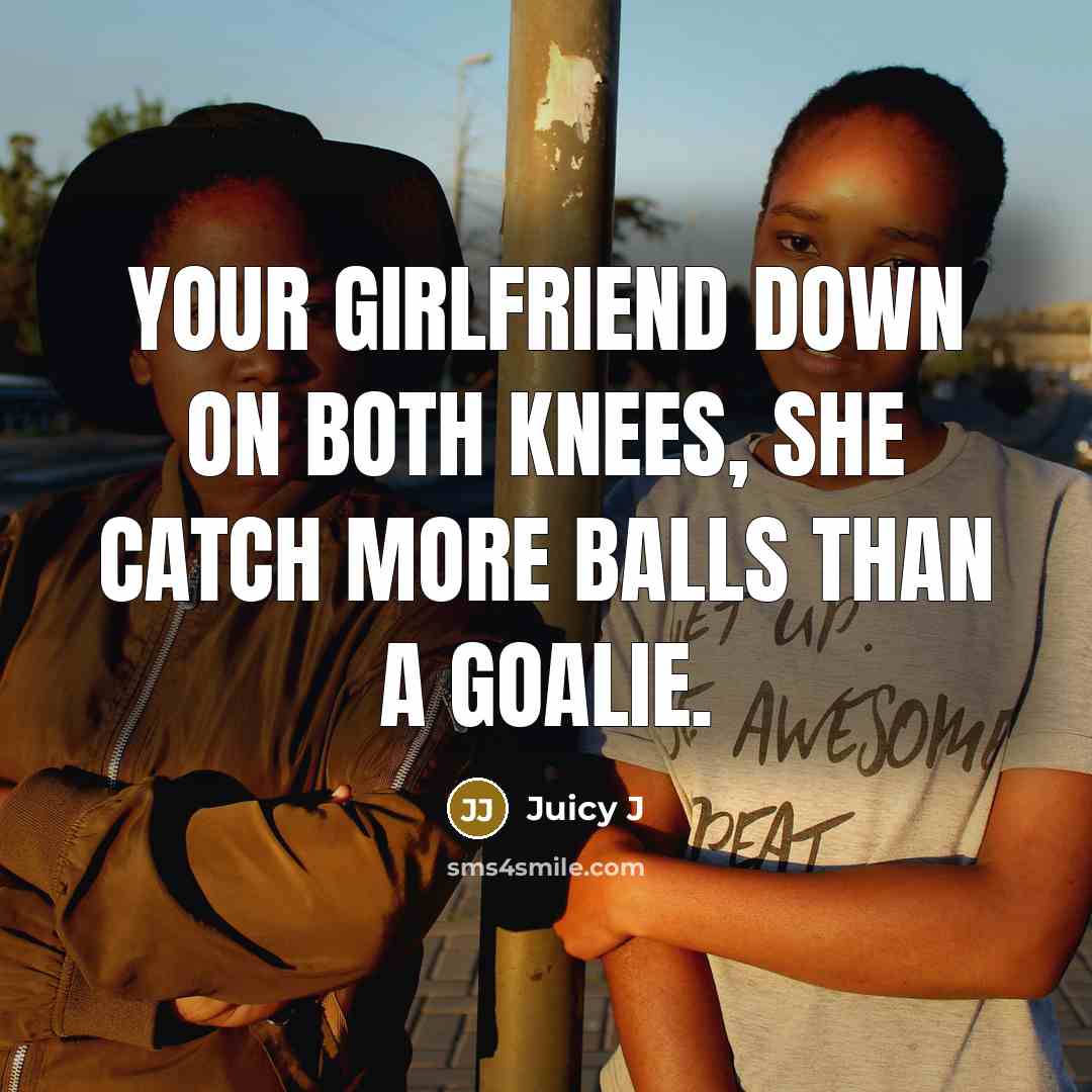 “Your girlfriend down on both knees, she catch more balls than a goalie.” quote by Juicy J