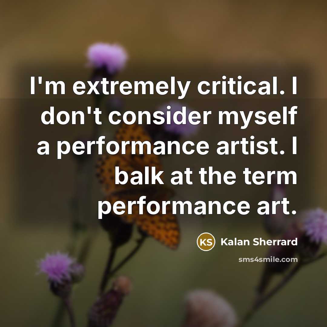 “I'm extremely critical. I don't consider myself a performance artist. I balk at the term performance art.” quote by Kalan Sherrard