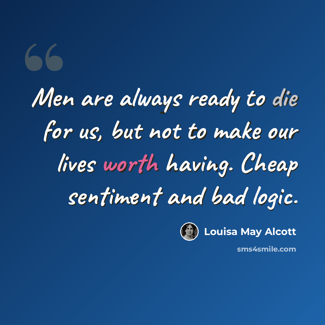 “Men are always ready to die for us, but not to make our lives worth having. Cheap sentiment and bad logic.” quote by Louisa May Alcott