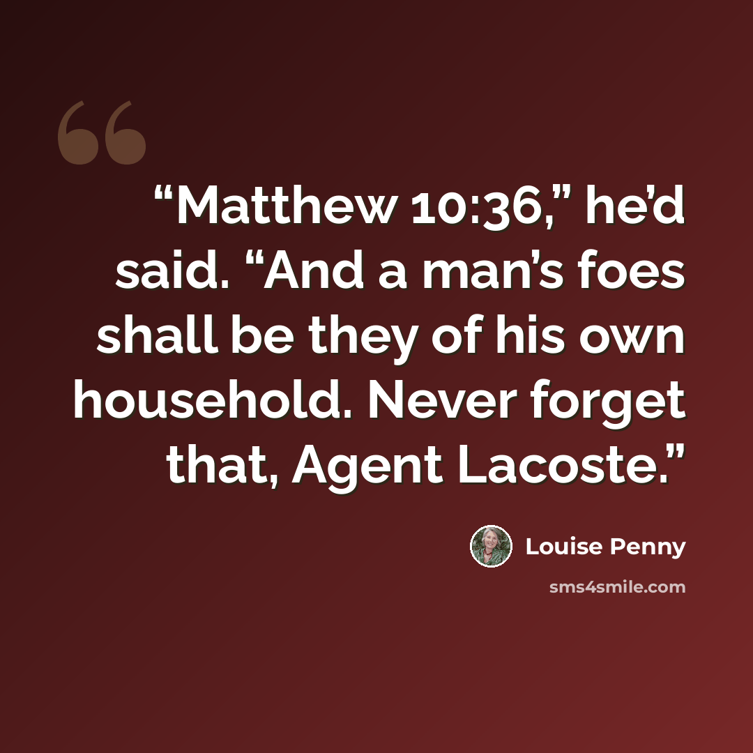 “Matthew 10:36,” he’d said. “And a man’s foes shall be they of his own household. Never forget that, Agent Lacoste.” quote by Louise Penny
