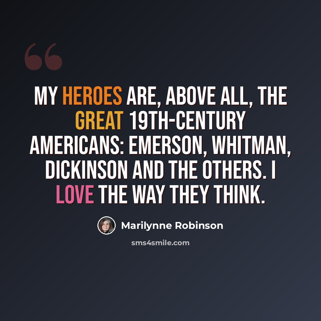 “My heroes are, above all, the great 19th-century Americans: Emerson, Whitman, Dickinson and the others. I love the way they think.” quote by Marilynne Robinson