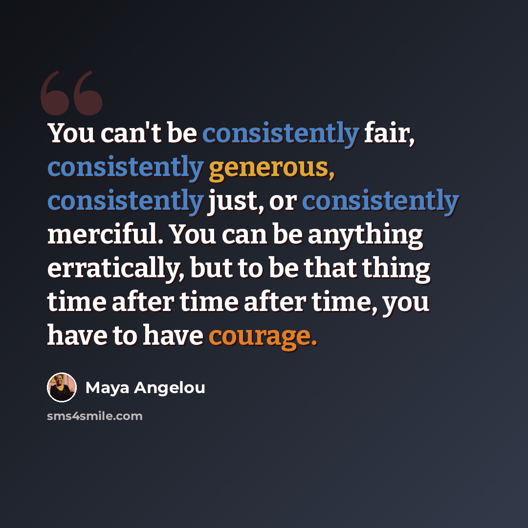 “You can't be consistently fair, consistently generous, consistently just, or consistently merciful. You can be anything erratically, but to be that thing time after time after time, you have to have courage.” quote by Maya Angelou