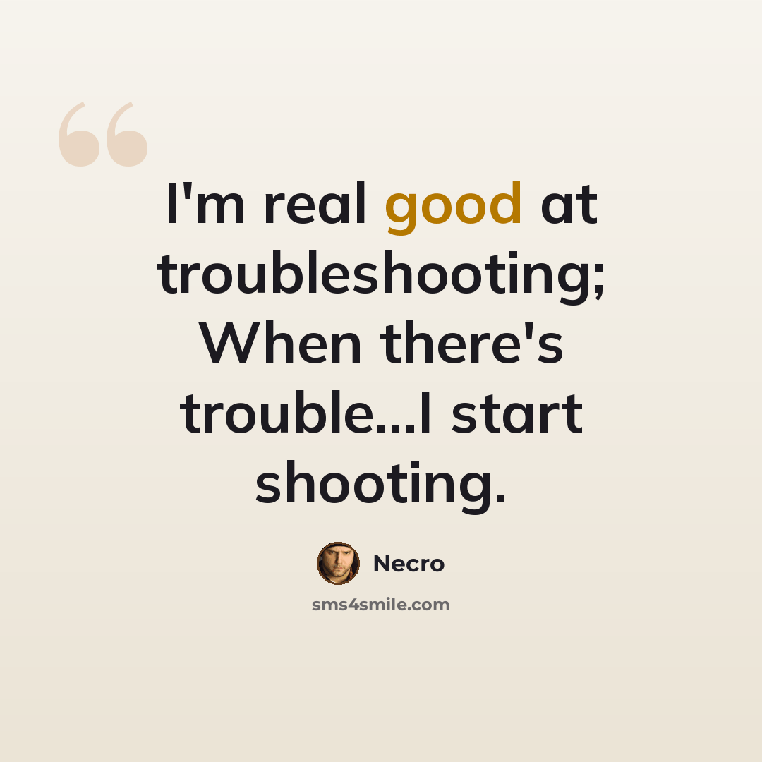 “I'm real good at troubleshooting; When there's trouble...I start shooting.” quote by Necro