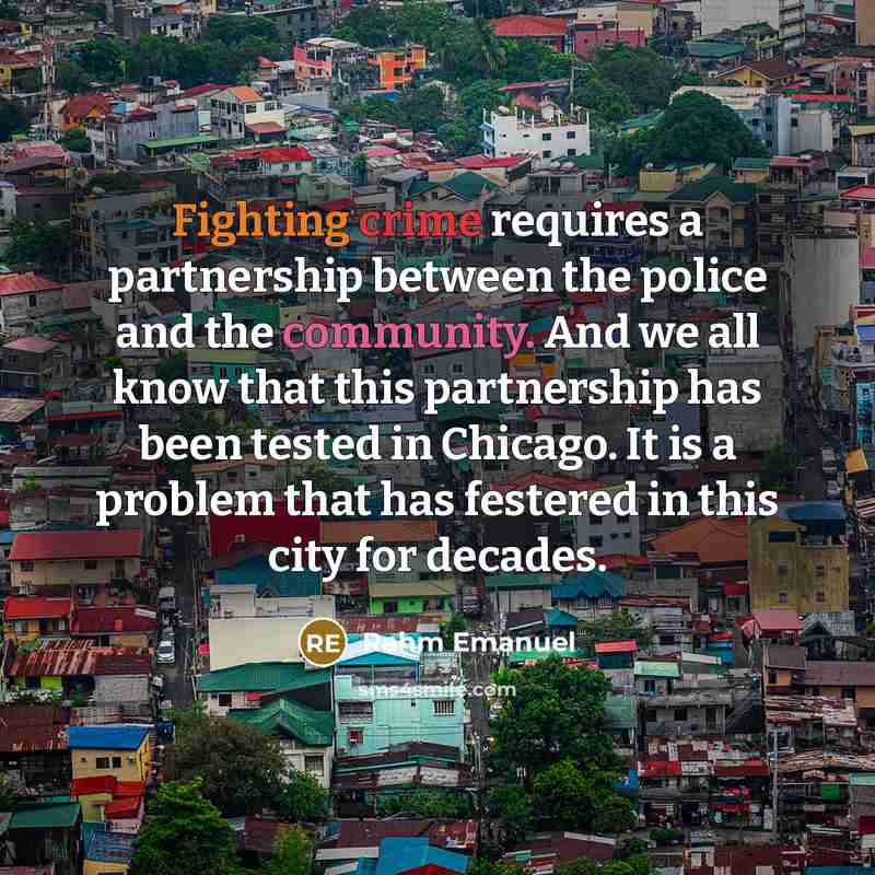 “Fighting crime requires a partnership between the police and the community. And we all know that this partnership has been tested in Chicago. It is a problem that has festered in this city for decades.” quote by Rahm Emanuel