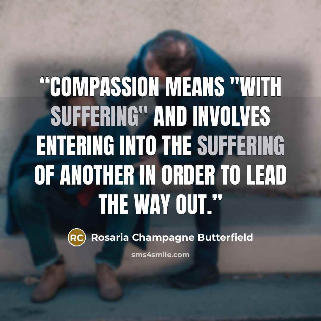 “Compassion means "with suffering" and involves entering into the suffering of another in order to lead the way out.” quote by Rosaria Champagne Butterfield