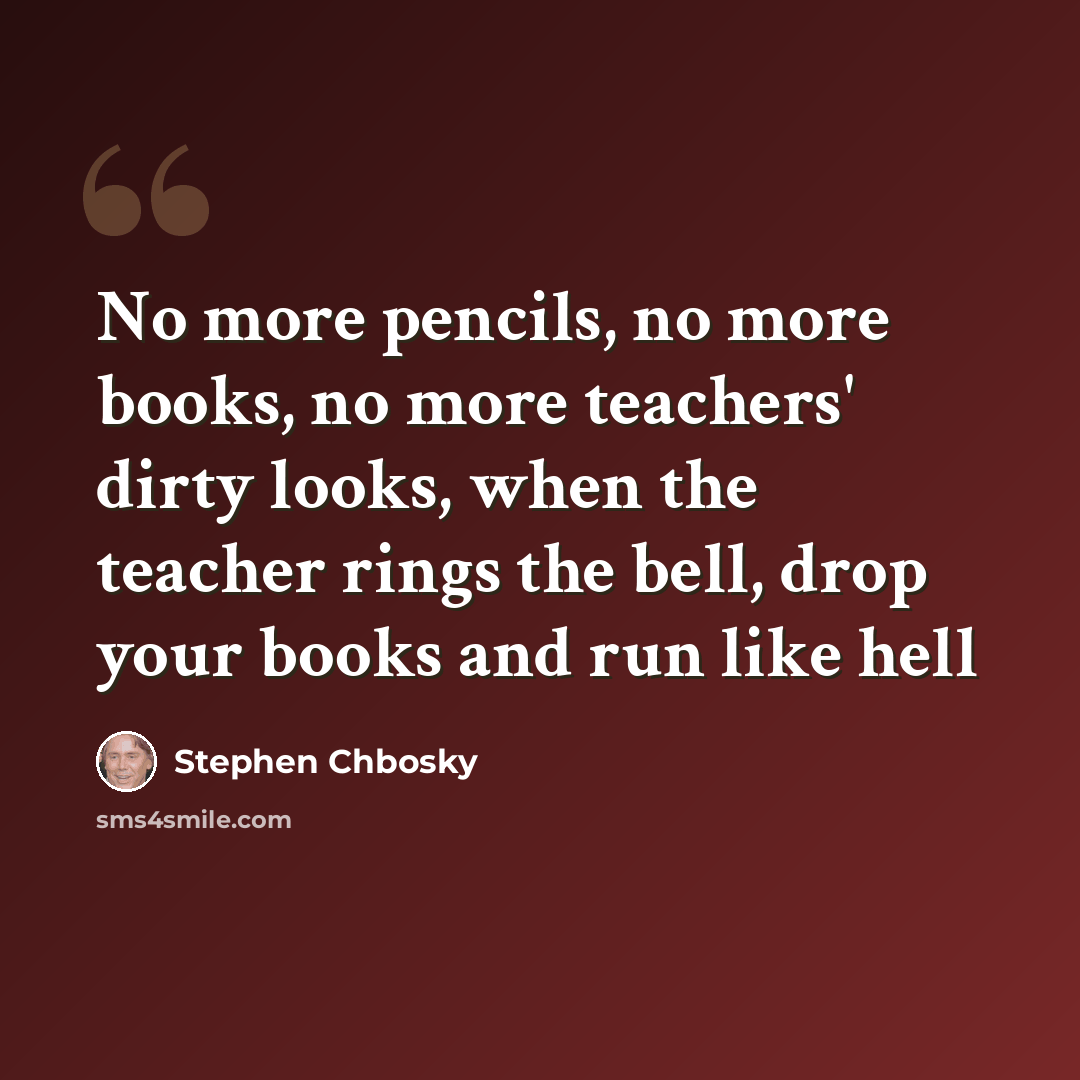 “No more pencils, no more books, no more teachers' dirty looks, when the teacher rings the bell, drop your books and run like hell” quote by Stephen Chbosky