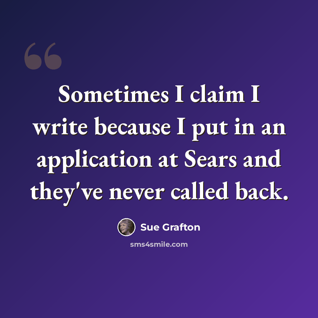 “Sometimes I claim I write because I put in an application at Sears and they've never called back.” quote by Sue Grafton