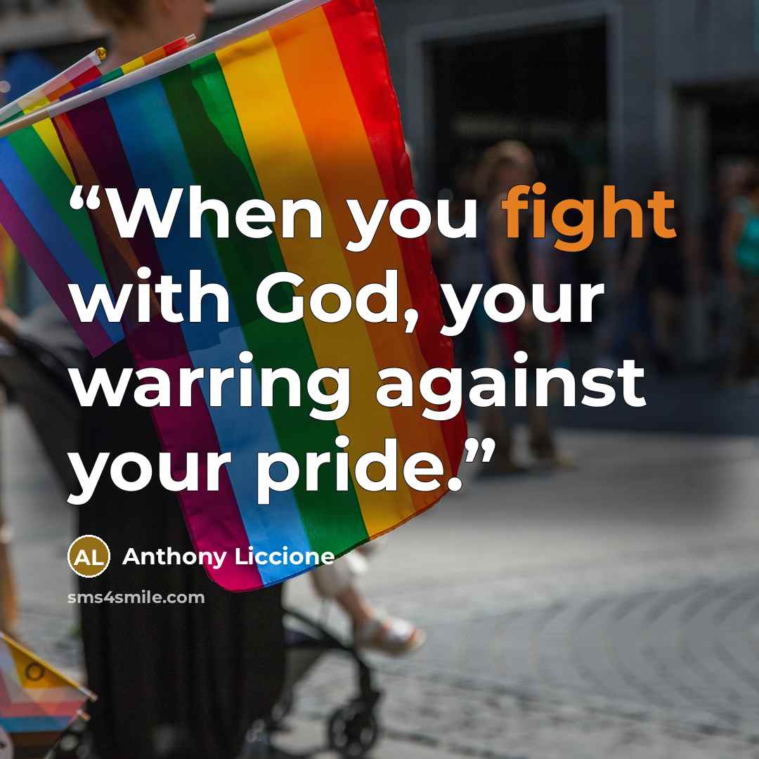 “When you fight with God, your warring against your pride.” quote by Anthony Liccione